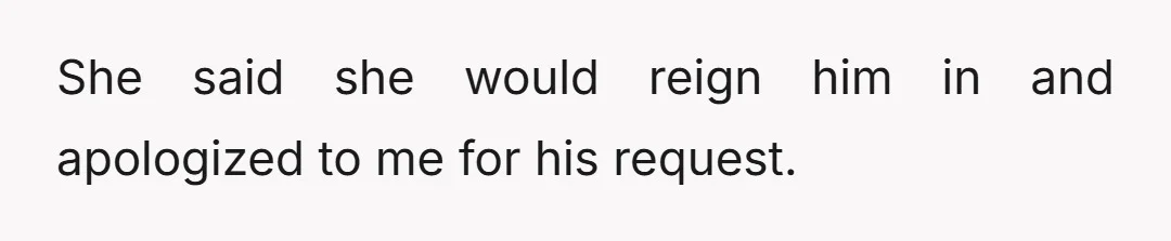 She said she would reign him in and apologized to me for his request.
