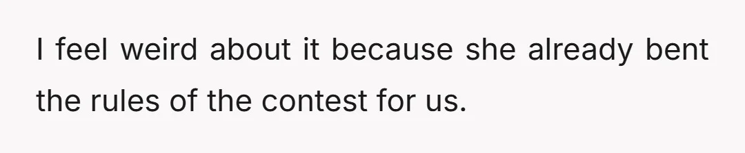 I feel weird about it because she already bent the rules of the contest for us.