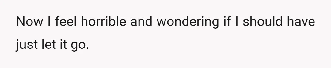 Now I feel horrible and wondering if I should have just let it go.