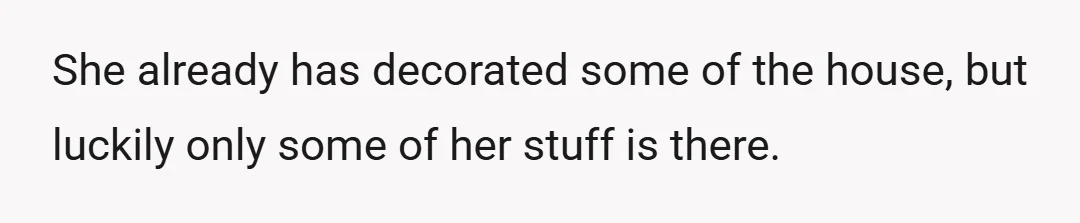 She already has decorated some of the house, but luckily only some of her stuff is there.