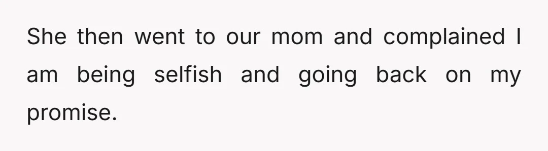 She then went to our mom and complained I am being selfish and going back on my promise.
