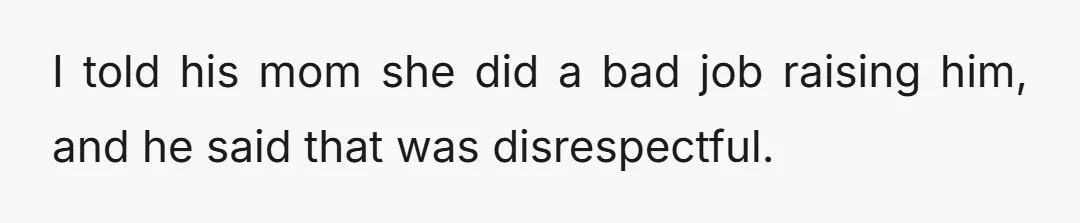 I told his mom she did a bad job raising him, and he said that was disrespectful.