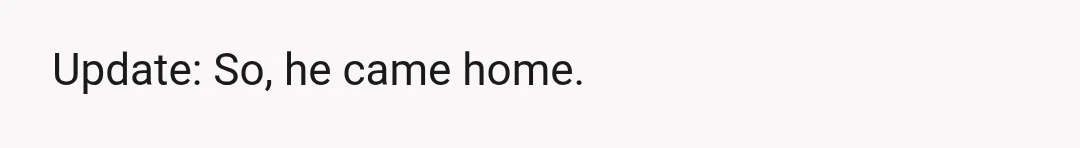Update: So, he came home.