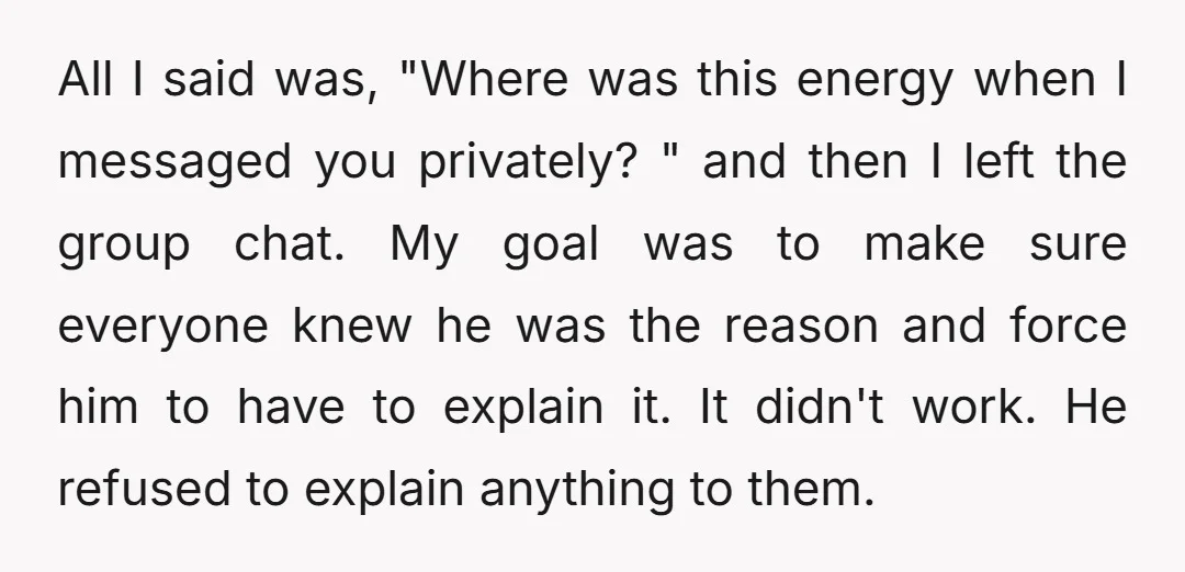 All I said was, "Where was this energy when I messaged you privately? " and then I left the group chat. My goal was to make sure everyone knew he...