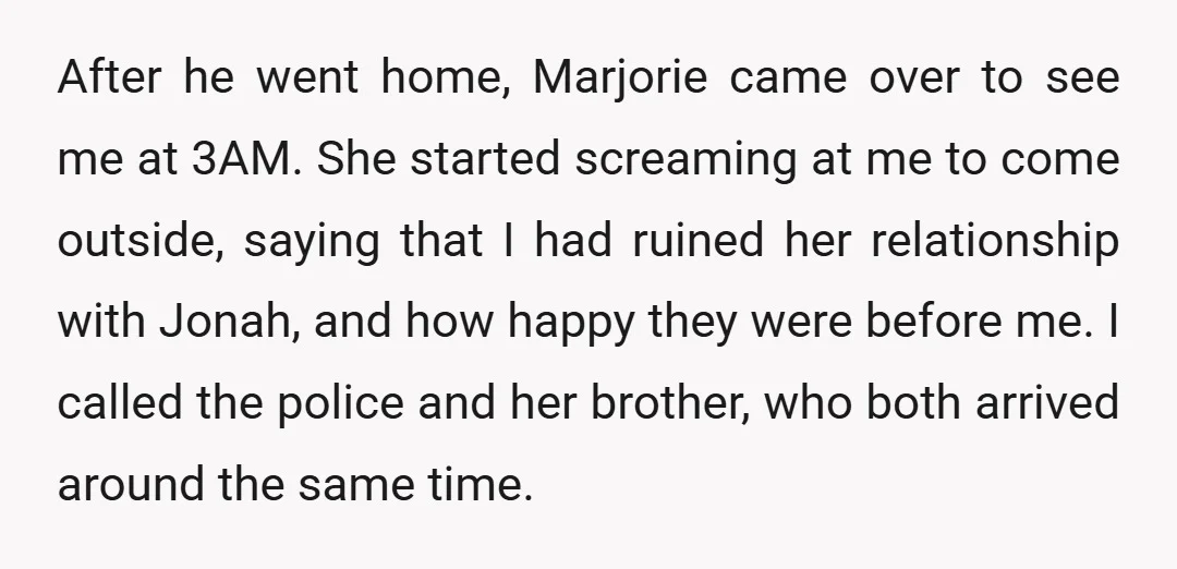 After he went home, Marjorie came over to see me at 3AM. She started screaming at me to come outside, saying that I had ruined her relationship with Jonah, and...
