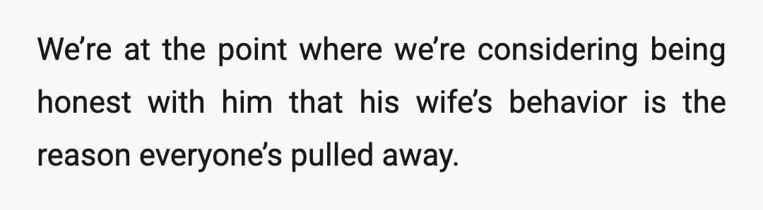 We’re at the point where we’re considering being honest with him that his wife’s behavior is the reason everyone’s pulled away.