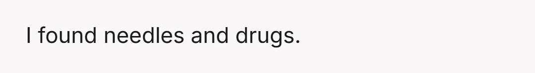 I found needles and drugs.