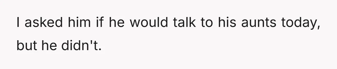 I asked him if he would talk to his aunts today, but he didn't.