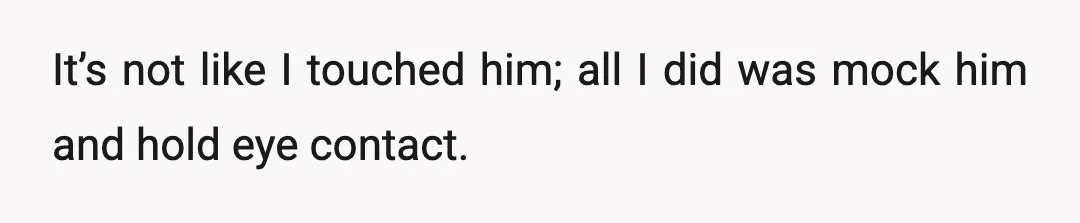It’s not like I touched him; all I did was mock him and hold eye contact.