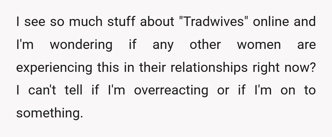 I see so much stuff about "Tradwives" online and I'm wondering if any other women are experiencing this in their relationships right now? I can't tell if I'm overreacting or...