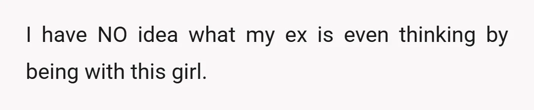 I have NO idea what my ex is even thinking by being with this girl.