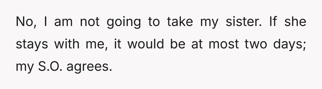 No, I am not going to take my sister. If she stays with me, it would be at most two days; my S.O. agrees.