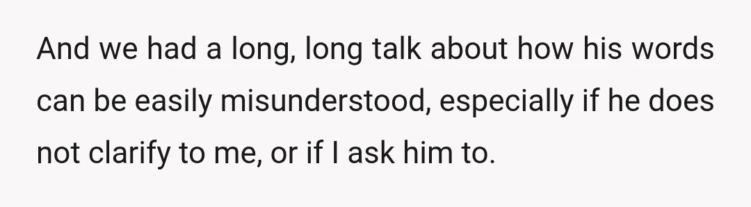 And we had a long, long talk about how his words can be easily misunderstood, especially if he does not clarify to me, or if I ask him to.