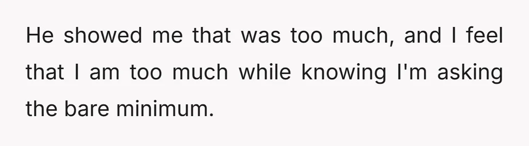He showed me that was too much, and I feel that I am too much while knowing I'm asking the bare minimum.