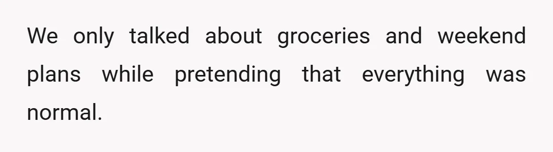 We only talked about groceries and weekend plans while pretending that everything was normal.