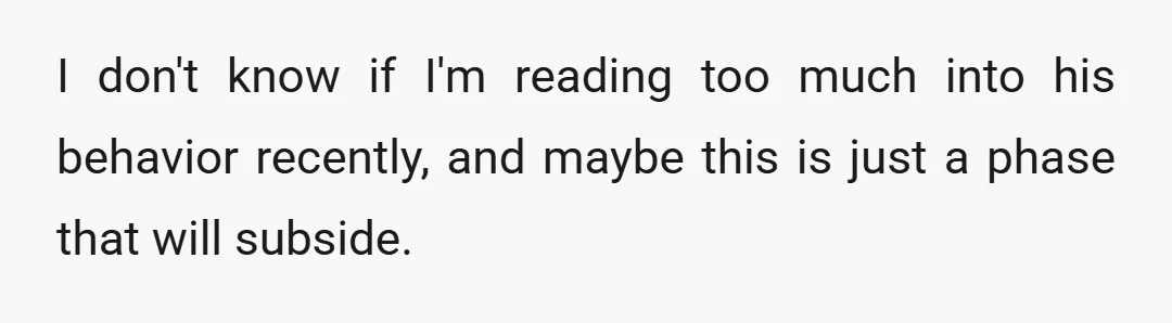 I don't know if I'm reading too much into his behavior recently, and maybe this is just a phase that will subside.