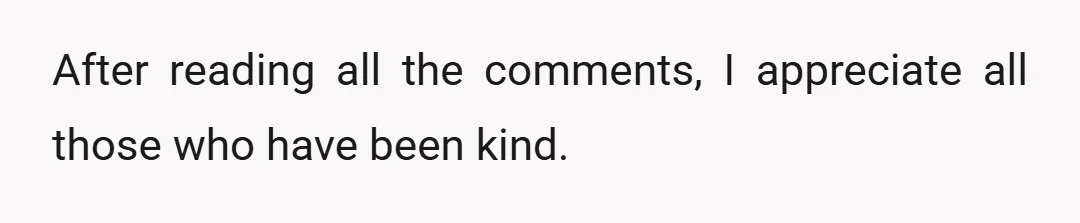 After reading all the comments, I appreciate all those who have been kind.