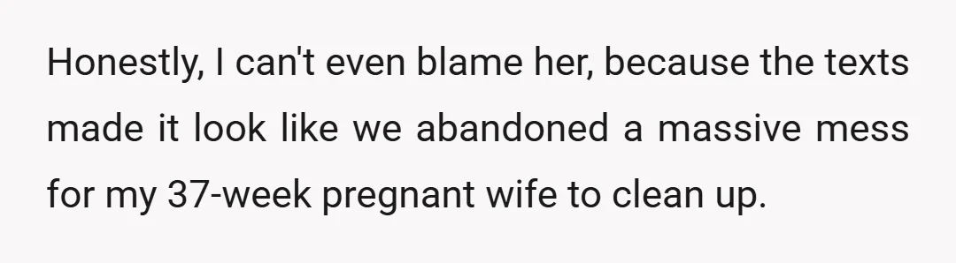 Honestly, I can't even blame her, because the texts made it look like we abandoned a massive mess for my 37-week pregnant wife to clean up.
