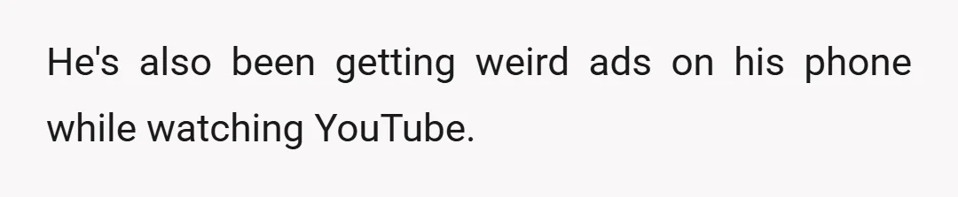 He's also been getting weird ads on his phone while watching YouTube.