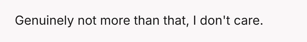 Genuinely not more than that, I don't care.