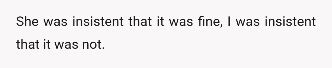 She was insistent that it was fine, I was insistent that it was not.
