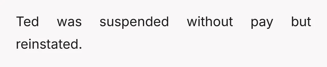 Ted was suspended without pay but reinstated.