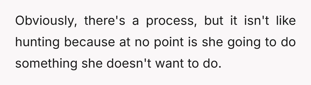 Obviously, there's a process, but it isn't like hunting because at no point is she going to do something she doesn't want to do.