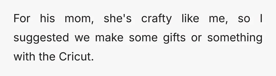 For his mom, she's crafty like me, so I suggested we make some gifts or something with the Cricut.