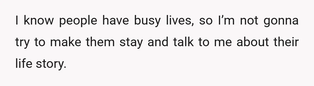I know people have busy lives, so I’m not gonna try to make them stay and talk to me about their life story.
