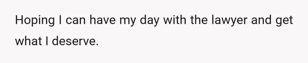Hoping I can have my day with the lawyer and get what I deserve.