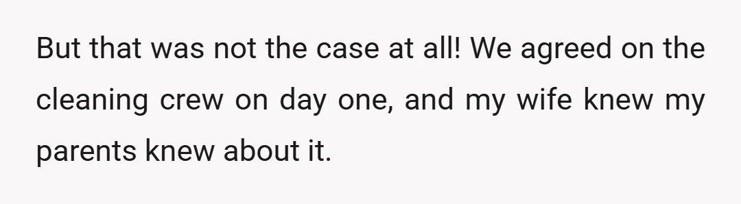 But that was not the case at all! We agreed on the cleaning crew on day one, and my wife knew my parents knew about it.