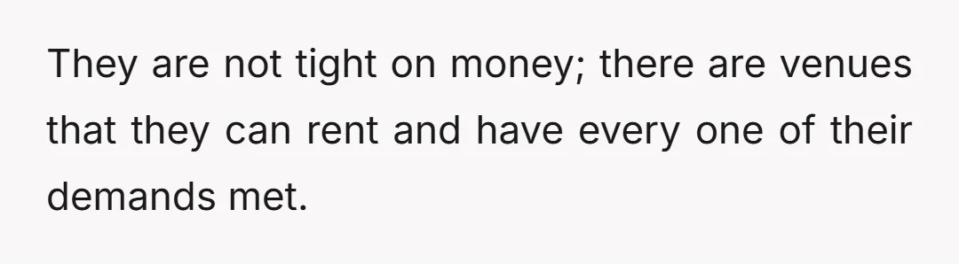 They are not tight on money; there are venues that they can rent and have every one of their demands met.