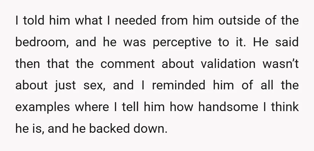 I told him what I needed from him outside of the bedroom, and he was perceptive to it. He said then that the comment about validation wasn’t about just sex,...