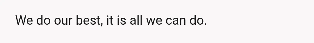 We do our best, it is all we can do.