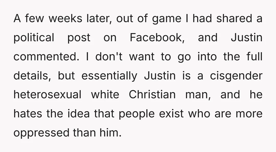 A few weeks later, out of game I had shared a political post on Facebook, and Justin commented. I don't want to go into the full details, but essentially Justin...