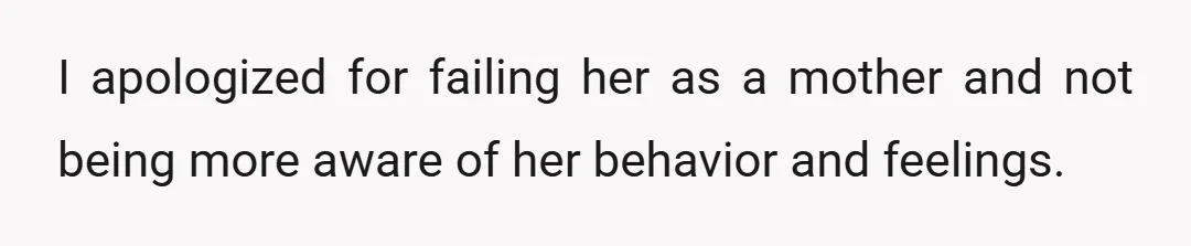I apologized for failing her as a mother and not being more aware of her behavior and feelings.