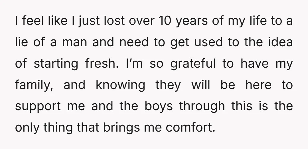 I feel like I just lost over 10 years of my life to a lie of a man and need to get used to the idea of starting fresh. I’m...