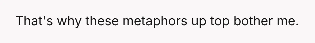 That's why these metaphors up top bother me.