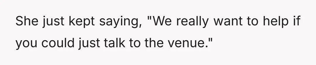 She just kept saying, "We really want to help if you could just talk to the venue."