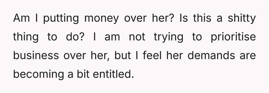 Am I putting money over her? Is this a shitty thing to do? I am not trying to prioritise business over her, but I feel her demands are becoming a...