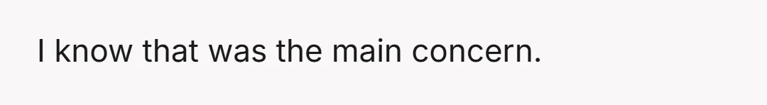 I know that was the main concern.