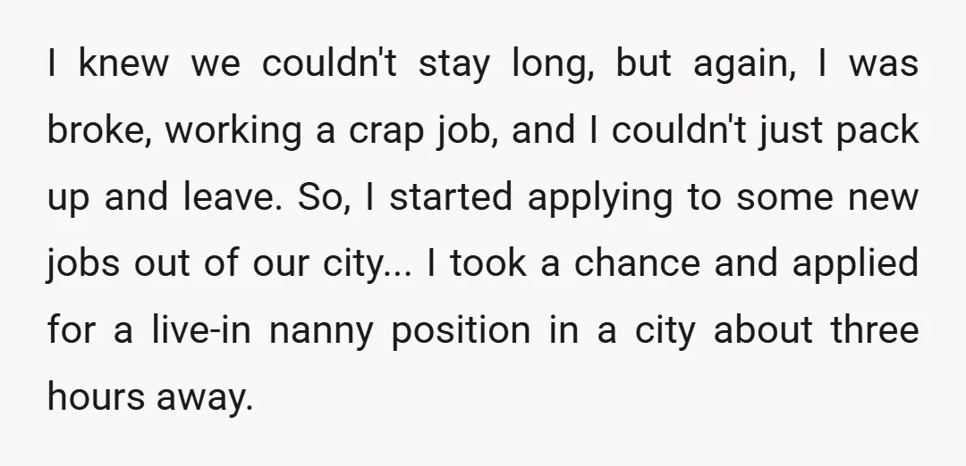 I knew we couldn't stay long, but again, I was broke, working a crap job, and I couldn't just pack up and leave. So, I started applying to some new...