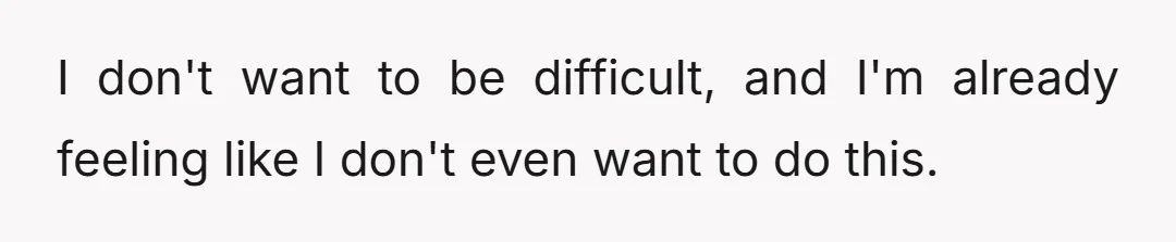 I don't want to be difficult, and I'm already feeling like I don't even want to do this.