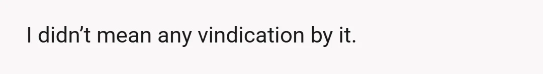 I didn’t mean any vindication by it.