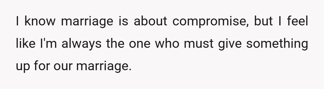 I know marriage is about compromise, but I feel like I'm always the one who must give something up for our marriage.