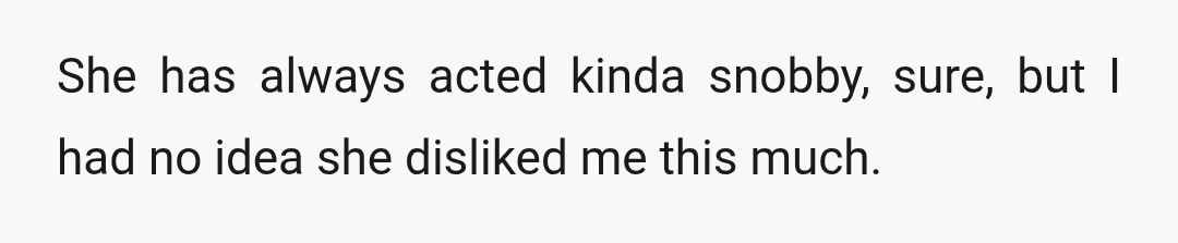 She has always acted kinda snobby, sure, but I had no idea she disliked me this much.