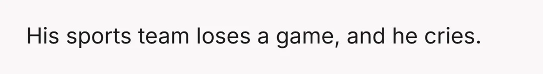 He loses a bet or loses money from gambling, he cries.