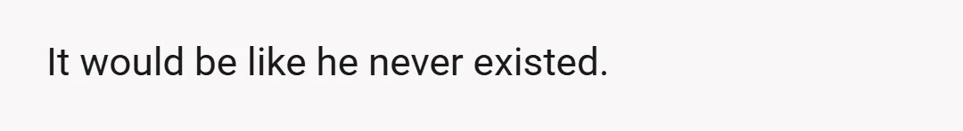 It would be like he never existed.