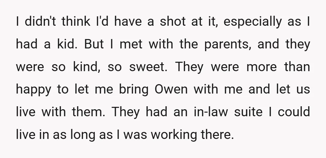 I didn't think I'd have a shot at it, especially as I had a kid. But I met with the parents, and they were so kind, so sweet. They were...