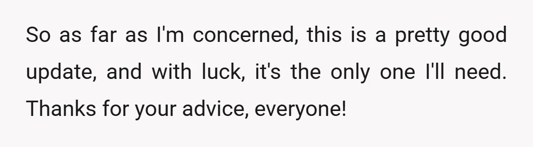 So as far as I'm concerned, this is a pretty good update, and with luck, it's the only one I'll need. Thanks for your advice, everyone!